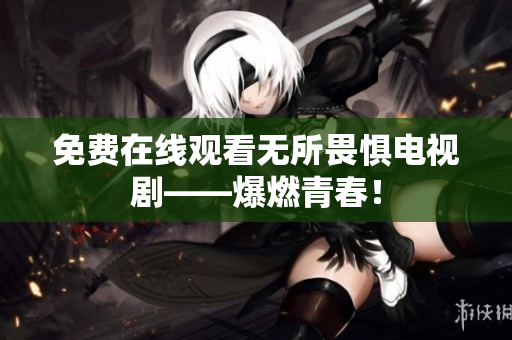 免费在线观看无所畏惧电视剧——爆燃青春！
