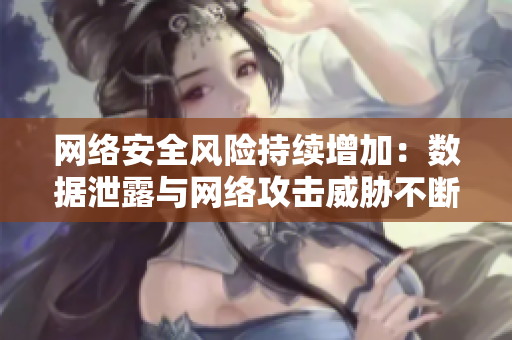 网络安全风险持续增加：数据泄露与网络攻击威胁不断
