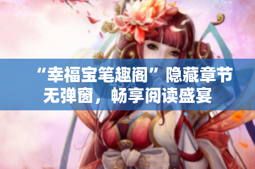 “幸福宝笔趣阁”隐藏章节无弹窗，畅享阅读盛宴