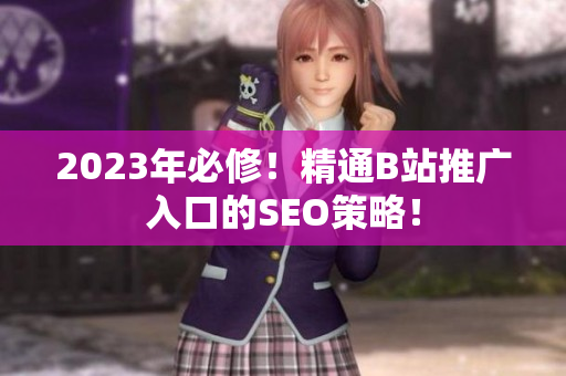 2023年必修！精通B站推广入口的SEO策略！
