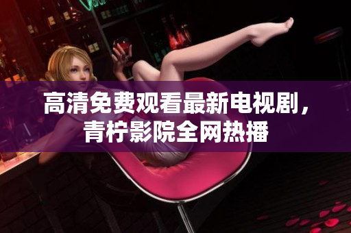 高清免费观看最新电视剧，青柠影院全网热播