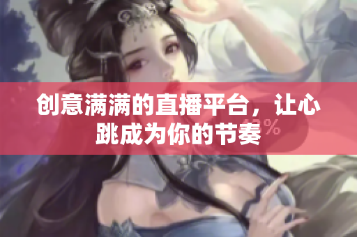 创意满满的直播平台，让心跳成为你的节奏