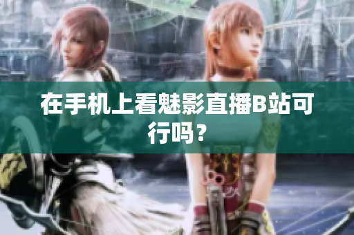 在手机上看魅影直播B站可行吗？