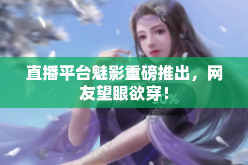 直播平台魅影重磅推出，网友望眼欲穿！