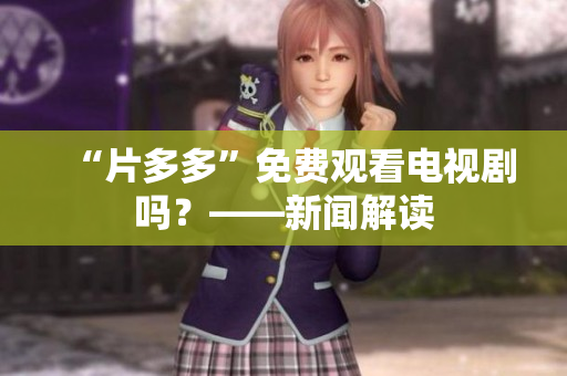 “片多多”免费观看电视剧吗？——新闻解读