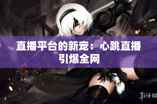直播平台的新宠：心跳直播引爆全网