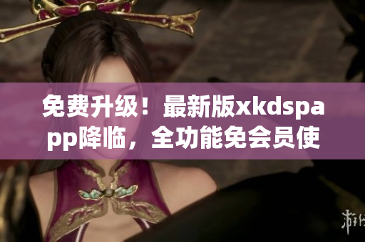 免费升级！最新版xkdspapp降临，全功能免会员使用(1)