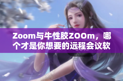 Zoom与牛性胶ZOOm，哪个才是你想要的远程会议软件？