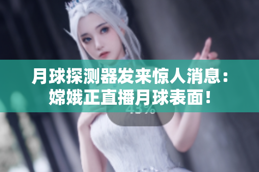 月球探测器发来惊人消息：嫦娥正直播月球表面！