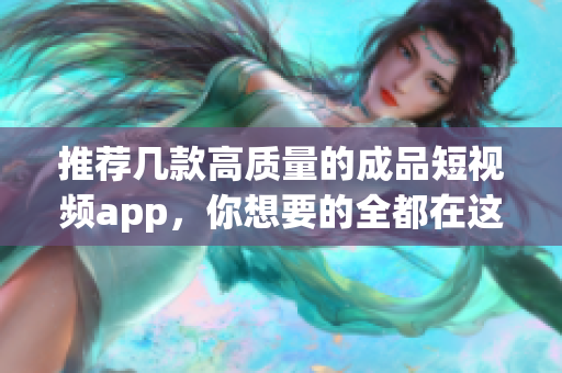 推荐几款高质量的成品短视频app，你想要的全都在这里！
