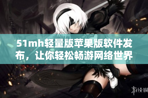 51mh轻量版苹果版软件发布，让你轻松畅游网络世界