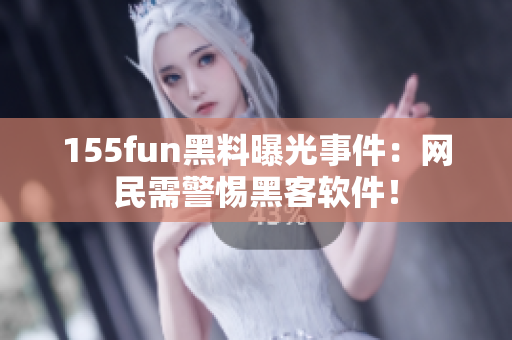 155fun黑料曝光事件：网民需警惕黑客软件！