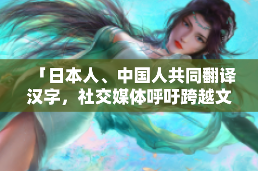「日本人、中国人共同翻译汉字，社交媒体呼吁跨越文化藩篱」