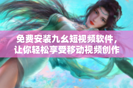 免费安装九幺短视频软件，让你轻松享受移动视频创作