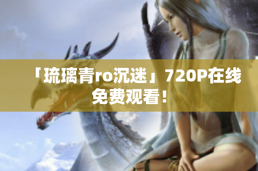 「琉璃青ro沉迷」720P在线免费观看！