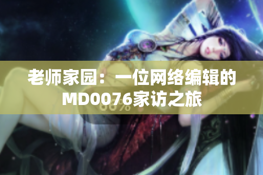 老师家园：一位网络编辑的MD0076家访之旅