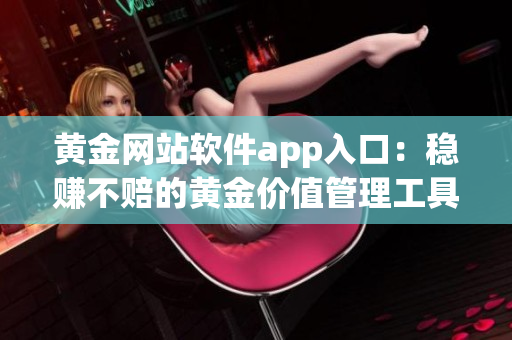 黄金网站软件app入口：稳赚不赔的黄金价值管理工具
