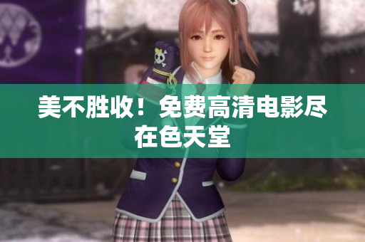 美不胜收！免费高清电影尽在色天堂
