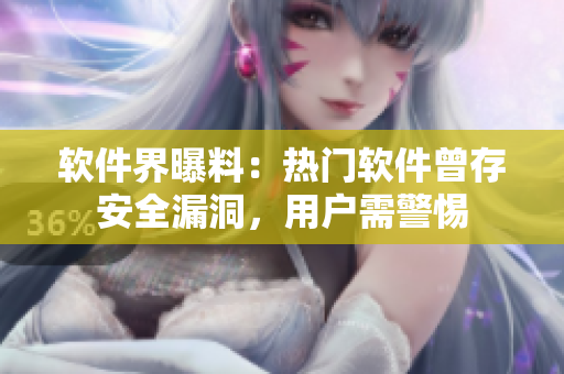 软件界曝料：热门软件曾存安全漏洞，用户需警惕