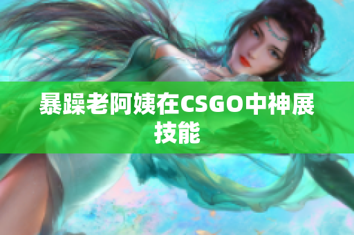 暴躁老阿姨在CSGO中神展技能