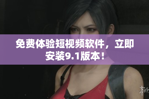 免费体验短视频软件，立即安装9.1版本！