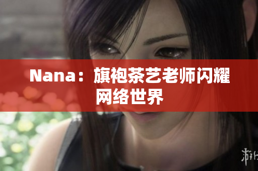 Nana：旗袍茶艺老师闪耀网络世界