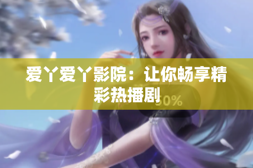 爱丫爱丫影院：让你畅享精彩热播剧