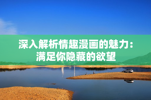 深入解析情趣漫画的魅力：满足你隐藏的欲望
