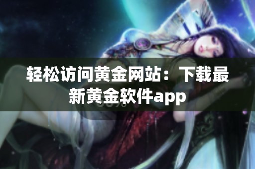 轻松访问黄金网站：下载最新黄金软件app