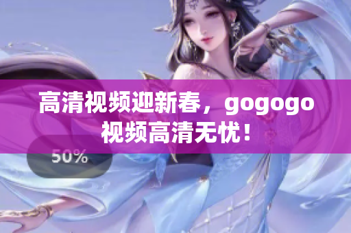高清视频迎新春，gogogo视频高清无忧！