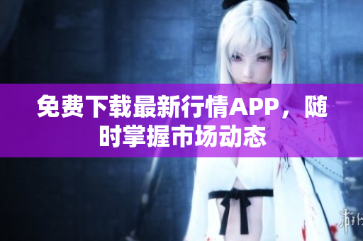 免费下载最新行情APP，随时掌握市场动态