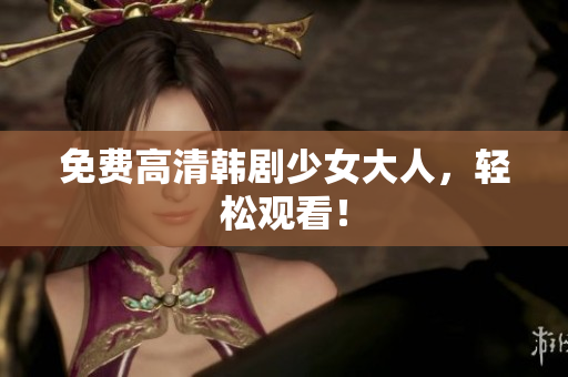 免费高清韩剧少女大人，轻松观看！