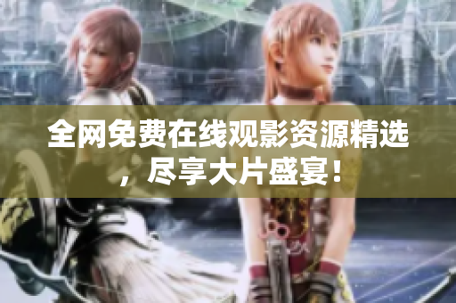 全网免费在线观影资源精选，尽享大片盛宴！