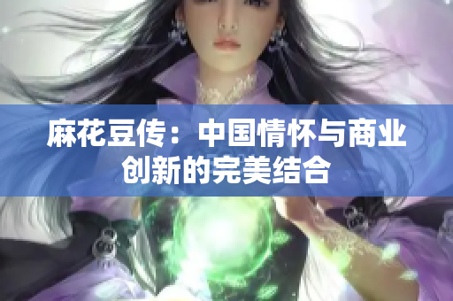 麻花豆传：中国情怀与商业创新的完美结合