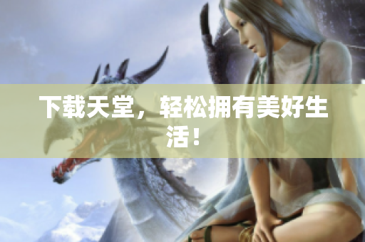 下载天堂，轻松拥有美好生活！