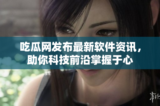 吃瓜网发布最新软件资讯，助你科技前沿掌握于心