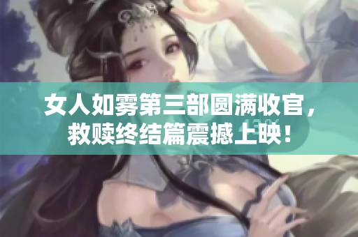 女人如雾第三部圆满收官，救赎终结篇震撼上映！