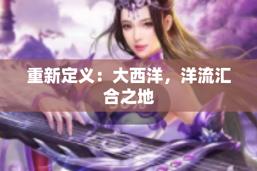 重新定义：大西洋，洋流汇合之地