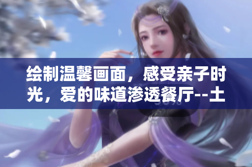 绘制温馨画面，感受亲子时光，爱的味道渗透餐厅--土豪布丁！