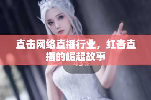 直击网络直播行业，红杏直播的崛起故事