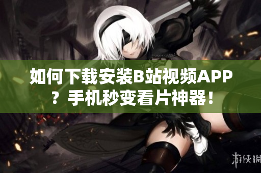 如何下载安装B站视频APP？手机秒变看片神器！