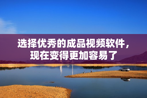 选择优秀的成品视频软件，现在变得更加容易了