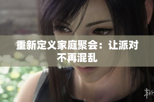 重新定义家庭聚会：让派对不再混乱