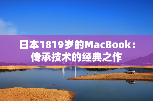 日本1819岁的MacBook：传承技术的经典之作