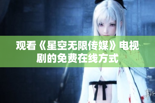 观看《星空无限传媒》电视剧的免费在线方式