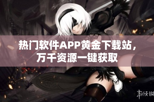 热门软件APP黄金下载站，万千资源一键获取