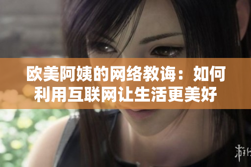 欧美阿姨的网络教诲：如何利用互联网让生活更美好