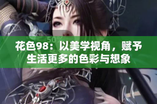花色98：以美学视角，赋予生活更多的色彩与想象