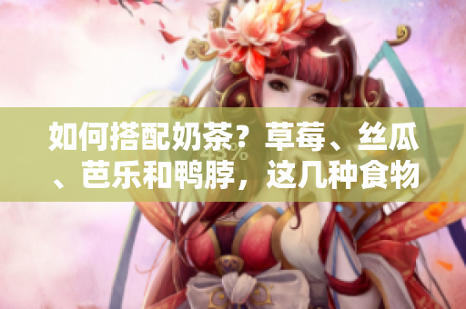 如何搭配奶茶？草莓、丝瓜、芭乐和鸭脖，这几种食物最佳选择！