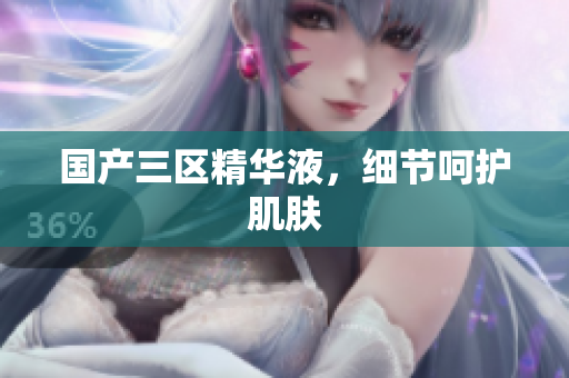 国产三区精华液，细节呵护肌肤